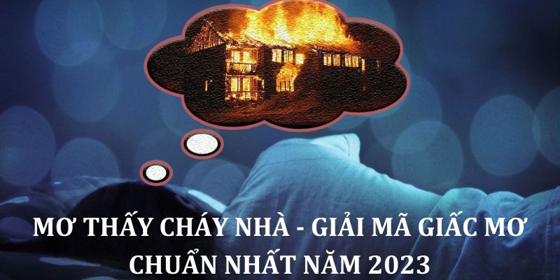 Mơ Thấy Cháy Nhà - Giải Mã Giấc Mơ Chuẩn Nhất Năm 2023